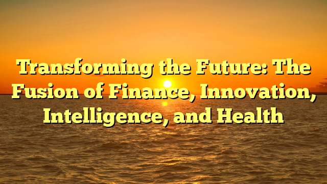 Transforming the Future: The Fusion of Finance, Innovation, Intelligence, and Health