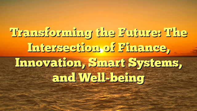 Transforming the Future: The Intersection of Finance, Innovation, Smart Systems, and Well-being