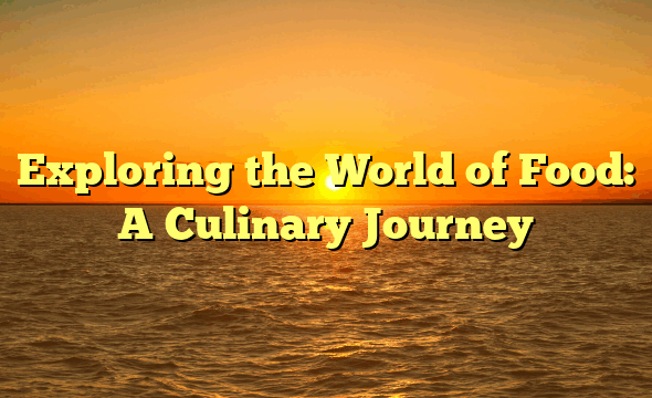 Exploring the World of Food: A Culinary Journey