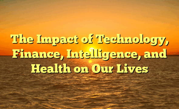 The Impact of Technology, Finance, Intelligence, and Health on Our Lives