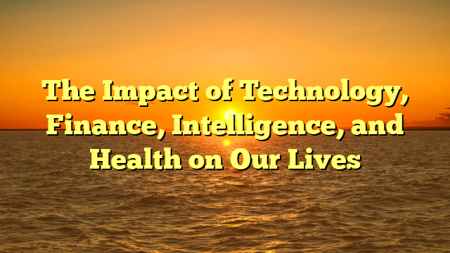 The Impact of Technology, Finance, Intelligence, and Health on Our Lives