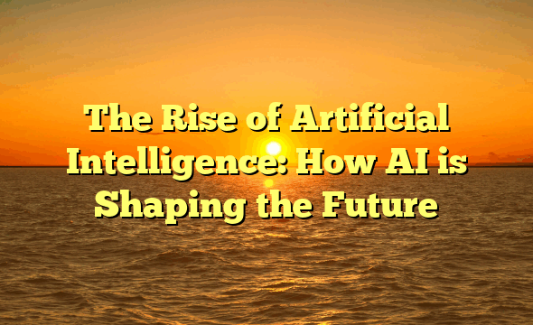 The Rise of Artificial Intelligence: How AI is Shaping the Future