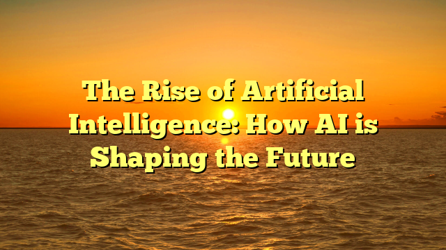 The Rise of Artificial Intelligence: How AI is Shaping the Future