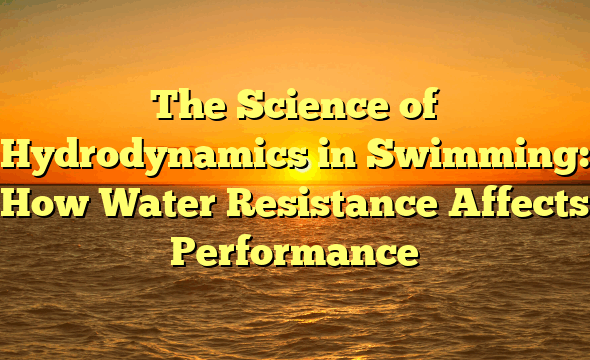The Science of Hydrodynamics in Swimming: How Water Resistance Affects Performance