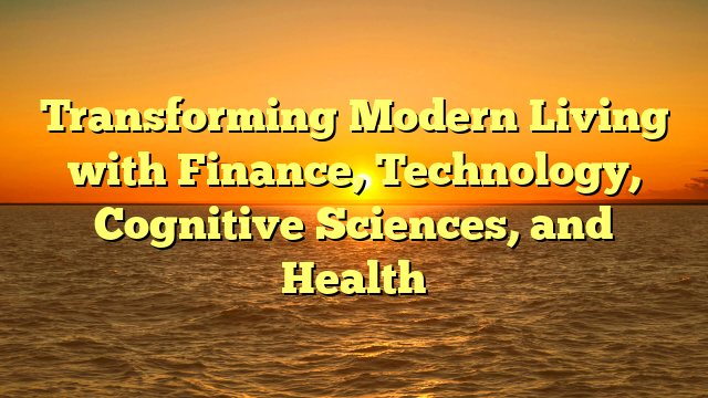 Transforming Modern Living with Finance, Technology, Cognitive Sciences, and Health