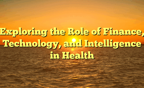 Exploring the Role of Finance, Technology, and Intelligence in Health
