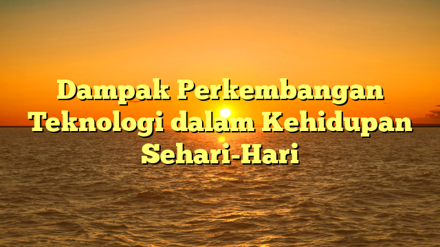 Dampak Perkembangan Teknologi dalam Kehidupan Sehari-Hari