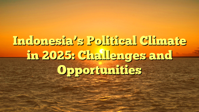 Indonesia’s Political Climate in 2025: Challenges and Opportunities