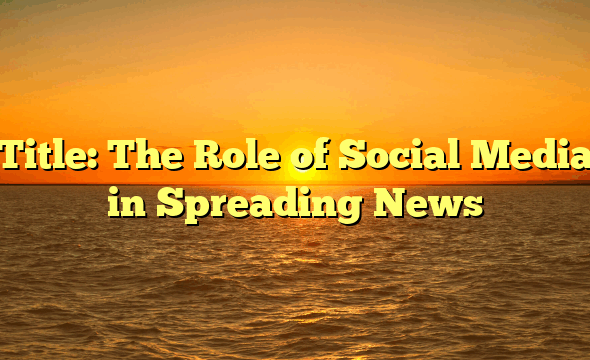 Title: The Role of Social Media in Spreading News