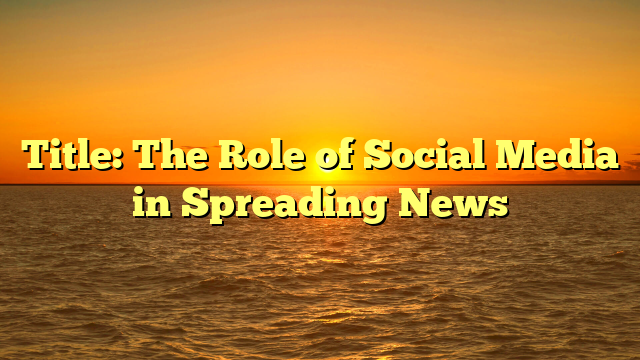 Title: The Role of Social Media in Spreading News