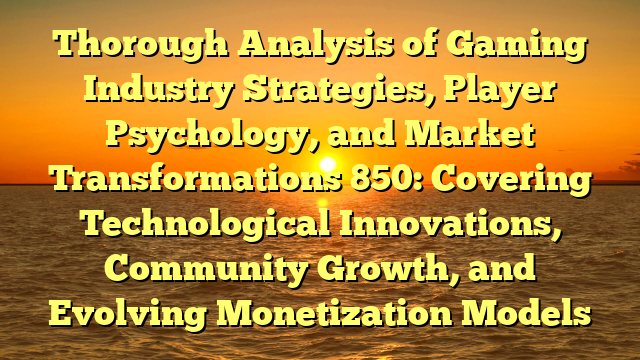 Thorough Analysis of Gaming Industry Strategies, Player Psychology, and Market Transformations 850: Covering Technological Innovations, Community Growth, and Evolving Monetization Models