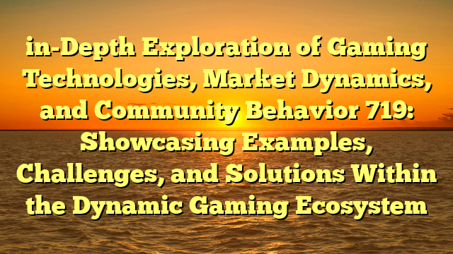 in-Depth Exploration of Gaming Technologies, Market Dynamics, and Community Behavior 719: Showcasing Examples, Challenges, and Solutions Within the Dynamic Gaming Ecosystem