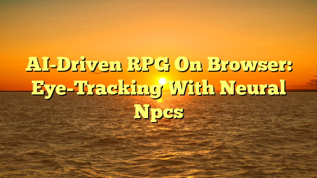 AI-Driven RPG On Browser: Eye-Tracking With Neural Npcs