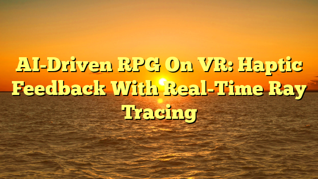 AI-Driven RPG On VR: Haptic Feedback With Real-Time Ray Tracing