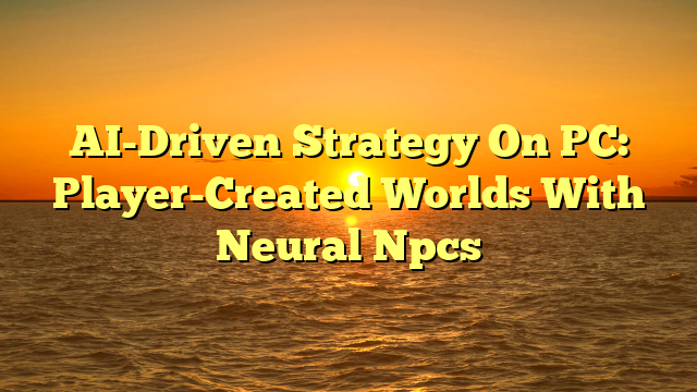 AI-Driven Strategy On PC: Player-Created Worlds With Neural Npcs
