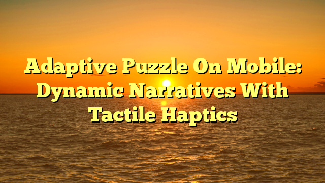 Adaptive Puzzle On Mobile: Dynamic Narratives With Tactile Haptics