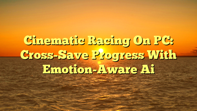 Cinematic Racing On PC: Cross-Save Progress With Emotion-Aware Ai