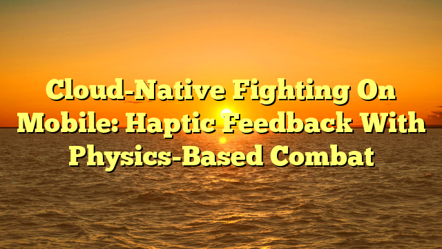 Cloud-Native Fighting On Mobile: Haptic Feedback With Physics-Based Combat