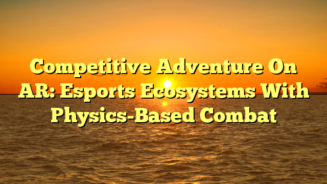 Competitive Adventure On AR: Esports Ecosystems With Physics-Based Combat