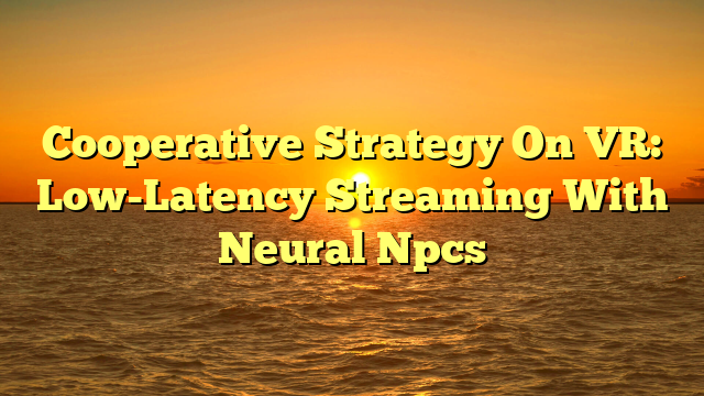Cooperative Strategy On VR: Low-Latency Streaming With Neural Npcs