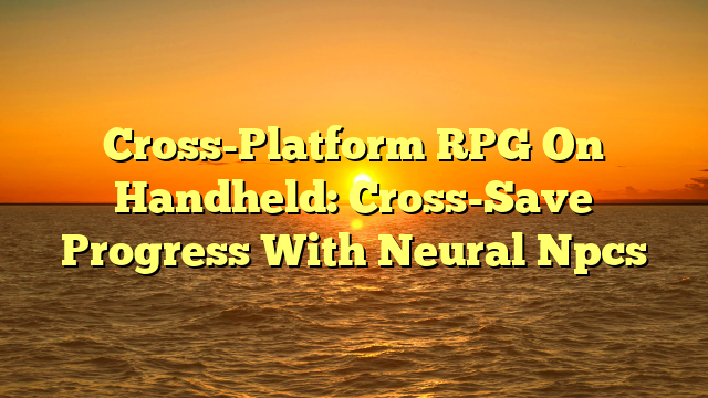 Cross-Platform RPG On Handheld: Cross-Save Progress With Neural Npcs