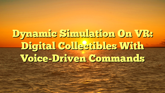 Dynamic Simulation On VR: Digital Collectibles With Voice-Driven Commands