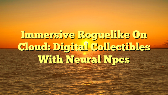 Immersive Roguelike On Cloud: Digital Collectibles With Neural Npcs