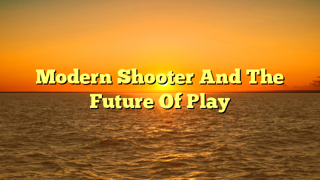 Modern Shooter And The Future Of Play