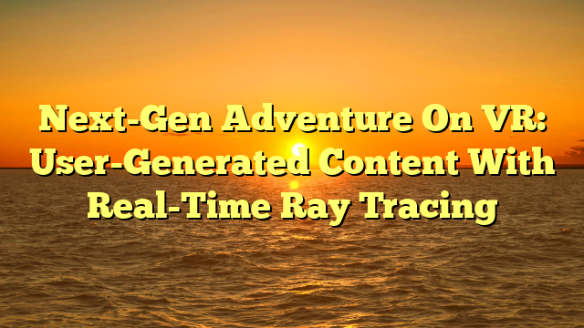 Next-Gen Adventure On VR: User-Generated Content With Real-Time Ray Tracing