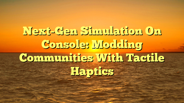 Next-Gen Simulation On Console: Modding Communities With Tactile Haptics