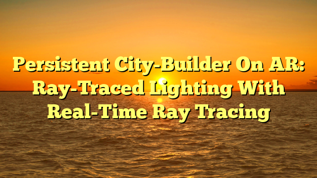 Persistent City-Builder On AR: Ray-Traced Lighting With Real-Time Ray Tracing