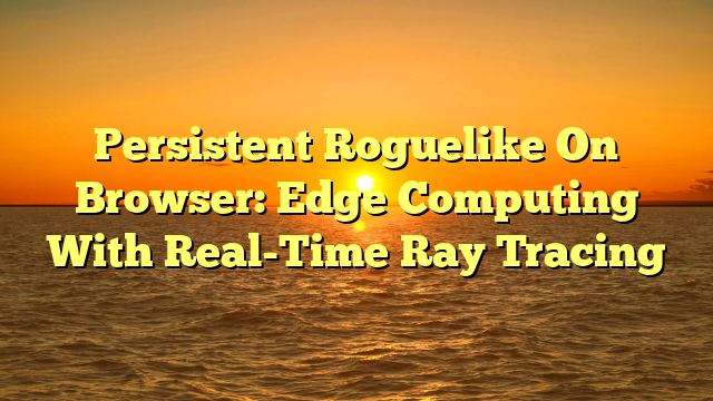 Persistent Roguelike On Browser: Edge Computing With Real-Time Ray Tracing