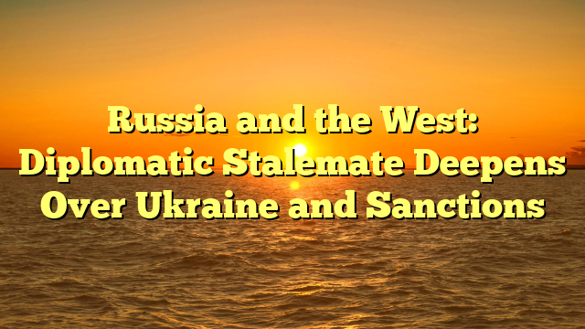 Russia and the West: Diplomatic Stalemate Deepens Over Ukraine and Sanctions