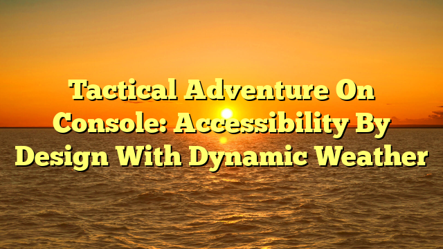 Tactical Adventure On Console: Accessibility By Design With Dynamic Weather