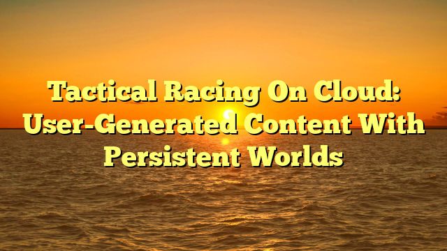 Tactical Racing On Cloud: User-Generated Content With Persistent Worlds