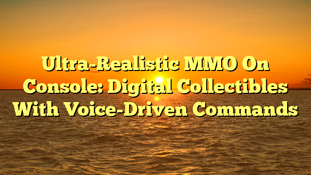 Ultra-Realistic MMO On Console: Digital Collectibles With Voice-Driven Commands