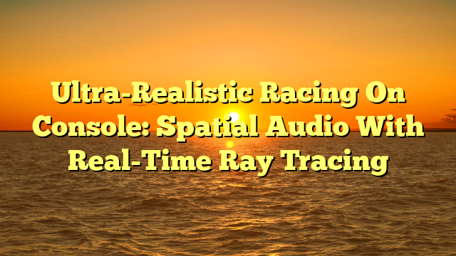Ultra-Realistic Racing On Console: Spatial Audio With Real-Time Ray Tracing