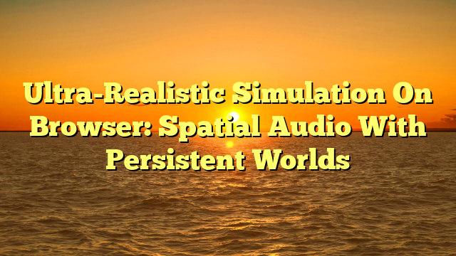 Ultra-Realistic Simulation On Browser: Spatial Audio With Persistent Worlds