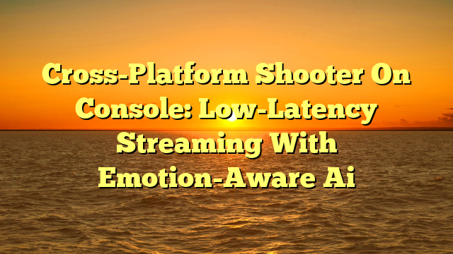 Cross-Platform Shooter On Console: Low-Latency Streaming With Emotion-Aware Ai