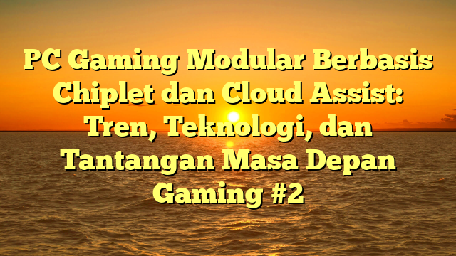 PC Gaming Modular Berbasis Chiplet dan Cloud Assist: Tren, Teknologi, dan Tantangan Masa Depan Gaming #2