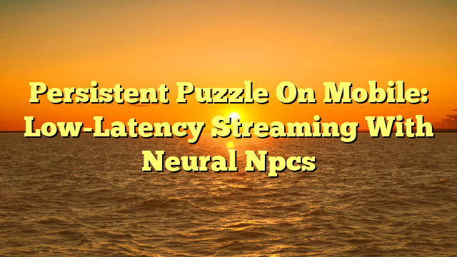 Persistent Puzzle On Mobile: Low-Latency Streaming With Neural Npcs