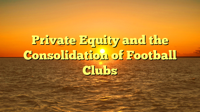 Private Equity and the Consolidation of Football Clubs
