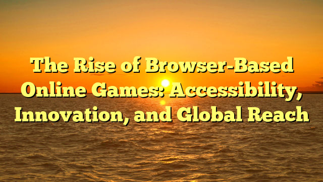 The Rise of Browser-Based Online Games: Accessibility, Innovation, and Global Reach