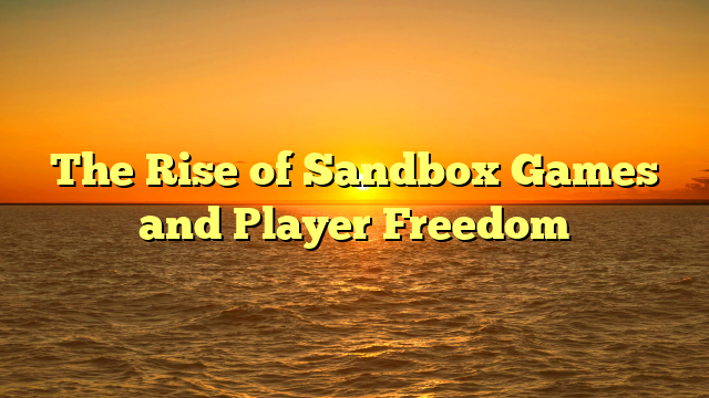 The Rise of Sandbox Games and Player Freedom