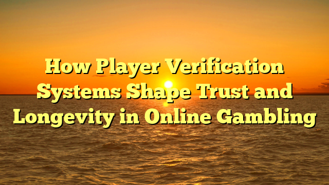 How Player Verification Systems Shape Trust and Longevity in Online Gambling