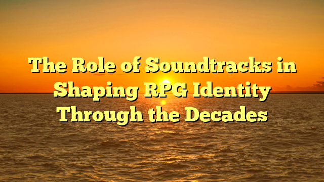 The Role of Soundtracks in Shaping RPG Identity Through the Decades