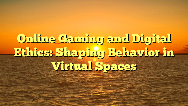 Online Gaming and Digital Ethics: Shaping Behavior in Virtual Spaces