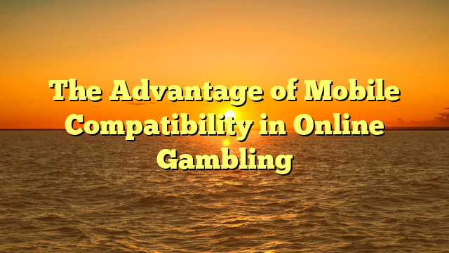 The Advantage of Mobile Compatibility in Online Gambling