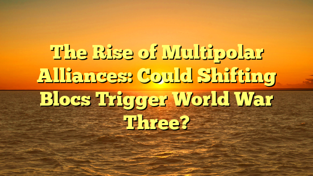 The Rise of Multipolar Alliances: Could Shifting Blocs Trigger World War Three?