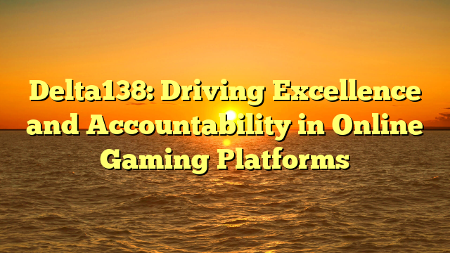 Delta138: Driving Excellence and Accountability in Online Gaming Platforms